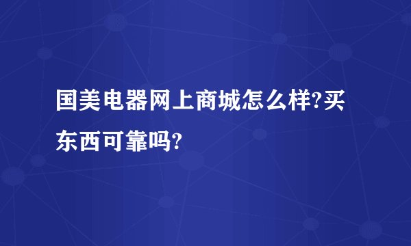 国美电器网上商城怎么样?买东西可靠吗?