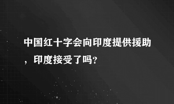 中国红十字会向印度提供援助，印度接受了吗？