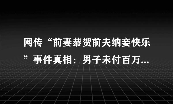 网传“前妻恭贺前夫纳妾快乐”事件真相：男子未付百万补偿 前妻大闹其再婚婚礼现场