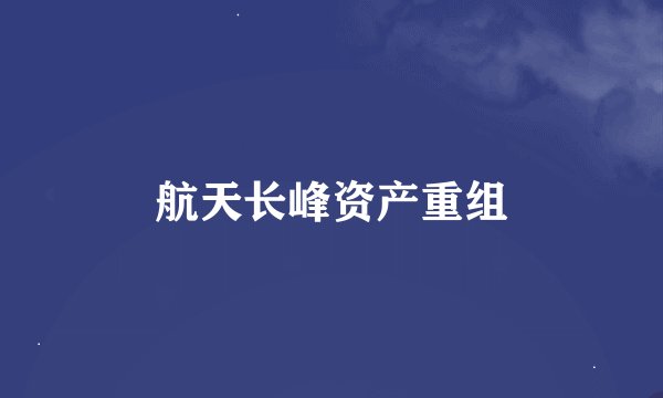 航天长峰资产重组