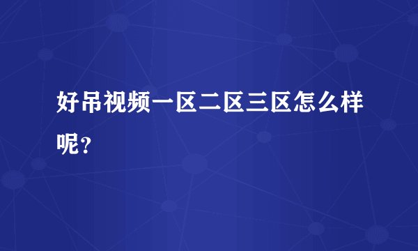 好吊视频一区二区三区怎么样呢?