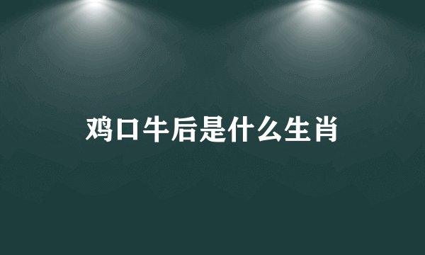 鸡口牛后是什么生肖