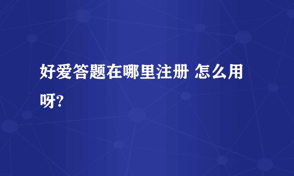 好爱答题在哪里注册 怎么用呀?