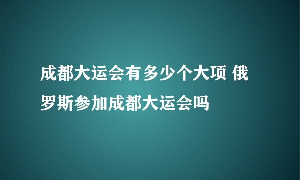 成都大运会有多少个大项 俄罗斯参加成都大运会吗