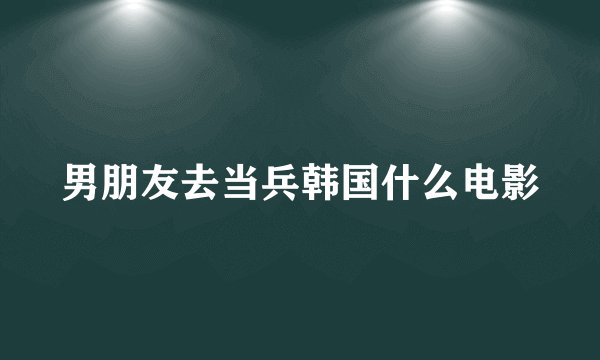 男朋友去当兵韩国什么电影