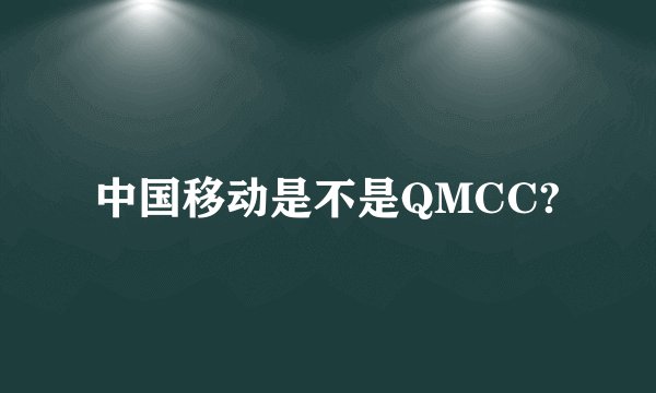 中国移动是不是QMCC?