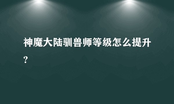 神魔大陆驯兽师等级怎么提升?