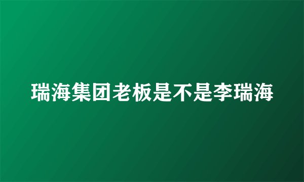 瑞海集团老板是不是李瑞海