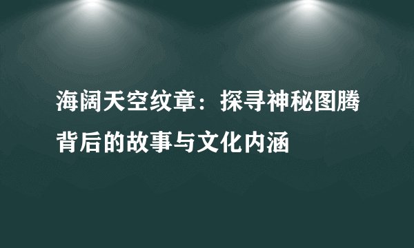 海阔天空纹章：探寻神秘图腾背后的故事与文化内涵