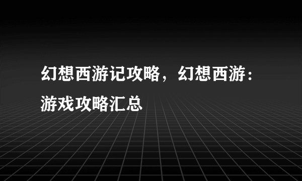 幻想西游记攻略，幻想西游：游戏攻略汇总