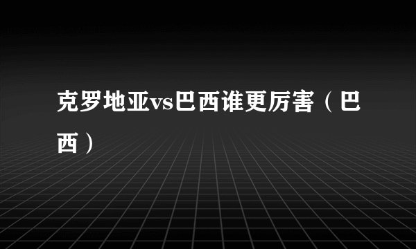克罗地亚vs巴西谁更厉害（巴西）