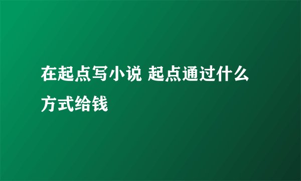 在起点写小说 起点通过什么方式给钱