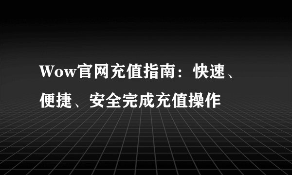 Wow官网充值指南：快速、便捷、安全完成充值操作