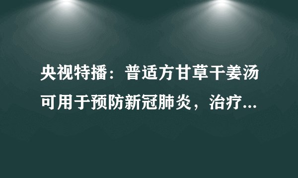 央视特播：普适方甘草干姜汤可用于预防新冠肺炎，治疗新冠肺炎！