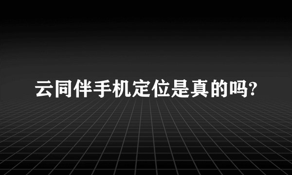 云同伴手机定位是真的吗?