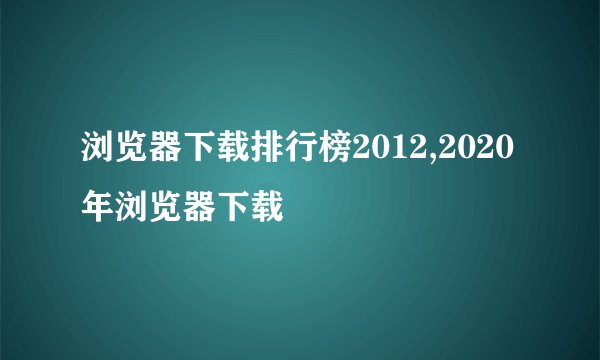 浏览器下载排行榜2012,2020年浏览器下载