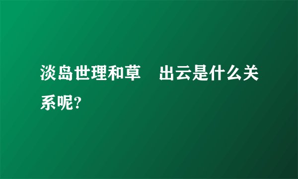 淡岛世理和草薙出云是什么关系呢?
