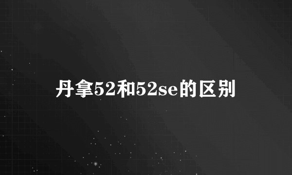 丹拿52和52se的区别