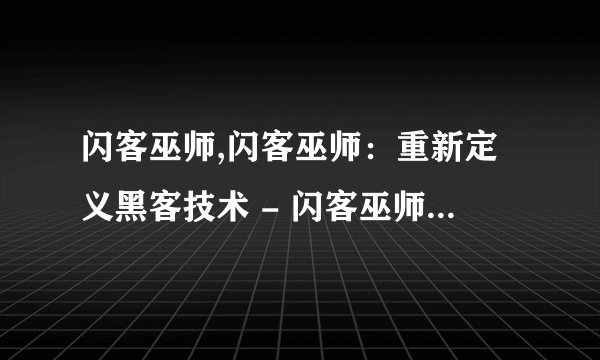闪客巫师,闪客巫师：重新定义黑客技术 - 闪客巫师：重塑黑客技术
