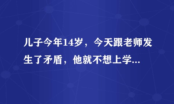儿子今年14岁，今天跟老师发生了矛盾，他就不想上学了，我该怎么办？