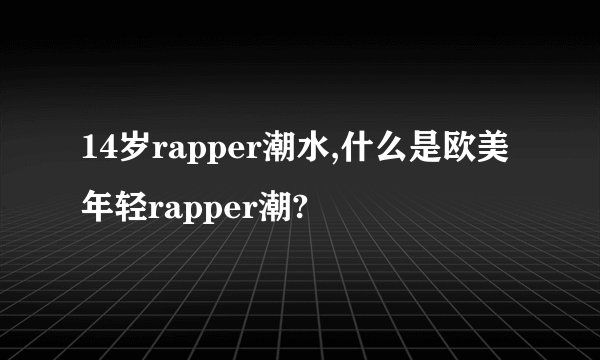 14岁rapper潮水,什么是欧美年轻rapper潮?