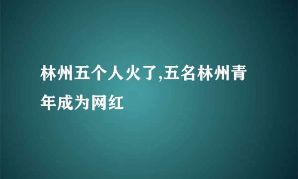 林州五个人火了,五名林州青年成为网红