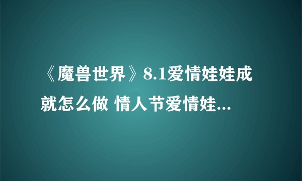 《魔兽世界》8.1爱情娃娃成就怎么做 情人节爱情娃娃成就完成方法