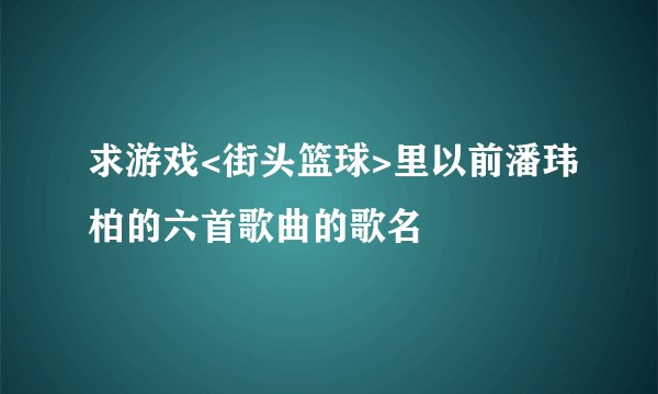 求游戏<街头篮球>里以前潘玮柏的六首歌曲的歌名