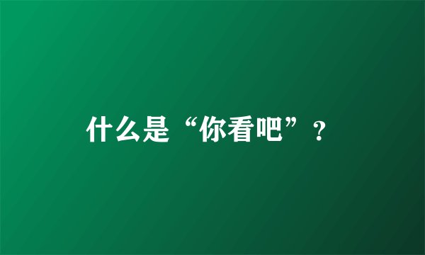 什么是“你看吧”？