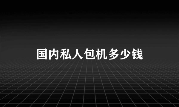 国内私人包机多少钱