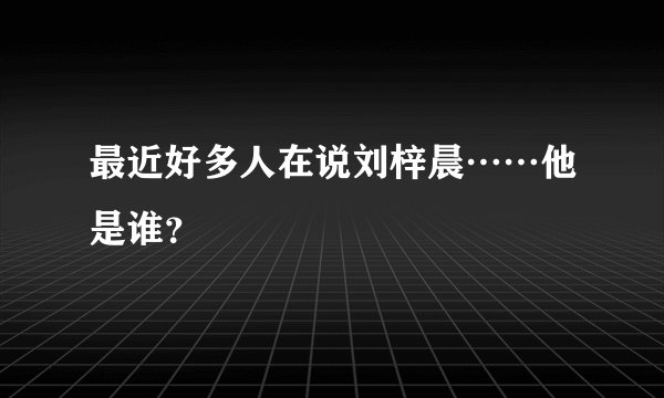 最近好多人在说刘梓晨……他是谁？