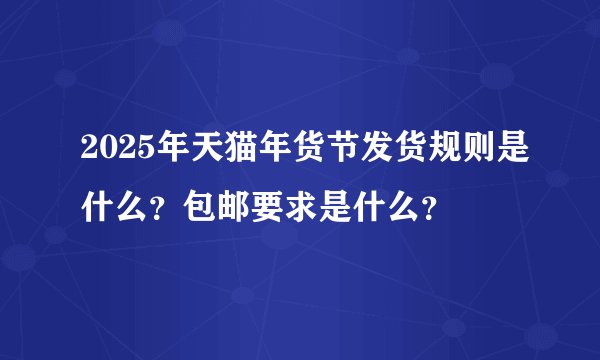 2025年天猫年货节发货规则是什么？包邮要求是什么？