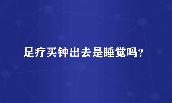 足疗买钟出去是睡觉吗？