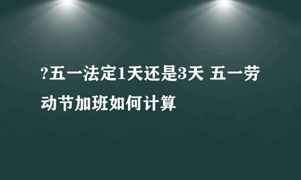 ?五一法定1天还是3天 五一劳动节加班如何计算