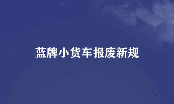 蓝牌小货车报废新规