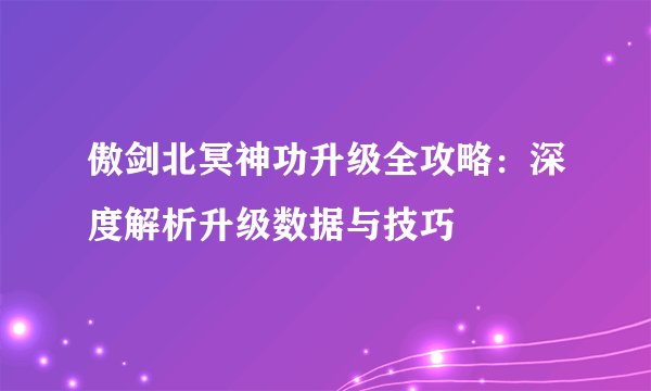 傲剑北冥神功升级全攻略：深度解析升级数据与技巧