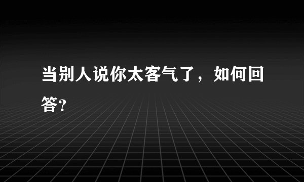 当别人说你太客气了，如何回答？