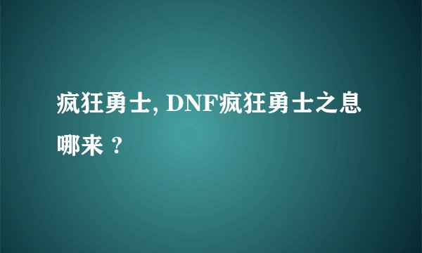 疯狂勇士, DNF疯狂勇士之息哪来 ?