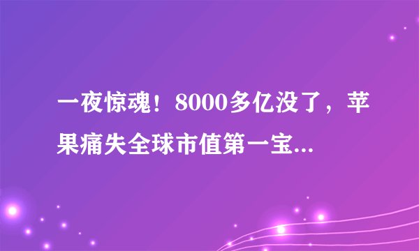 一夜惊魂！8000多亿没了，苹果痛失全球市值第一宝座，美股回调A股能挺住吗？