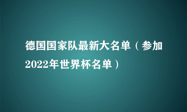 德国国家队最新大名单（参加2022年世界杯名单）