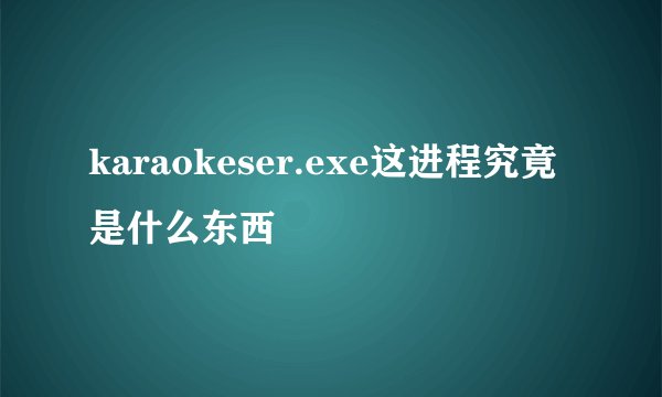 karaokeser.exe这进程究竟是什么东西