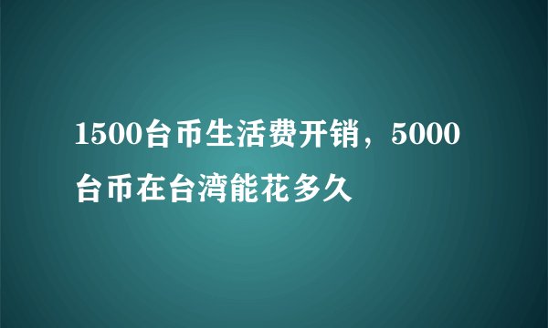 1500台币生活费开销，5000台币在台湾能花多久