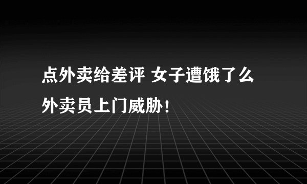 点外卖给差评 女子遭饿了么外卖员上门威胁！