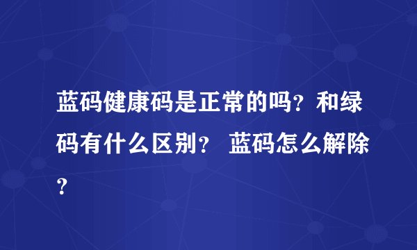 蓝码健康码是正常的吗？和绿码有什么区别？ 蓝码怎么解除？