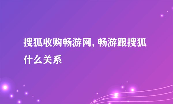 搜狐收购畅游网, 畅游跟搜狐什么关系