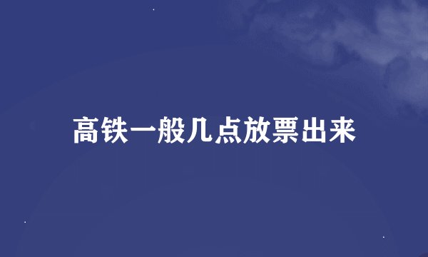 高铁一般几点放票出来