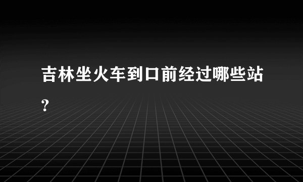 吉林坐火车到口前经过哪些站？
