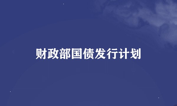 财政部国债发行计划