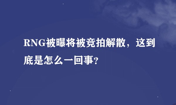 RNG被曝将被竞拍解散，这到底是怎么一回事？