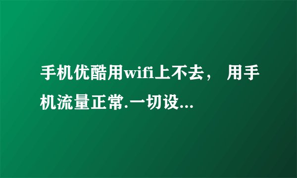 手机优酷用wifi上不去， 用手机流量正常.一切设置正常，